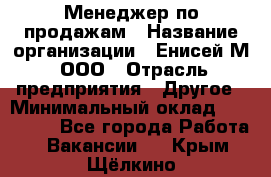 Менеджер по продажам › Название организации ­ Енисей-М, ООО › Отрасль предприятия ­ Другое › Минимальный оклад ­ 100 000 - Все города Работа » Вакансии   . Крым,Щёлкино